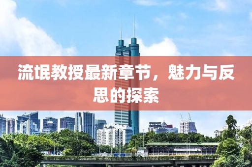 流氓教授最新章节，魅力与反思的探索