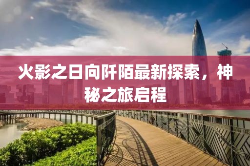火影之日向阡陌最新探索，神秘之旅启程