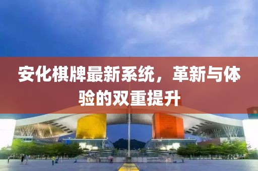 安化棋牌最新系统，革新与体验的双重提升