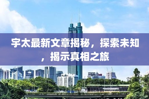 宇太最新文章揭秘，探索未知，揭示真相之旅