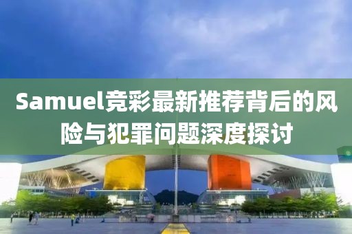 Samuel竞彩最新推荐背后的风险与犯罪问题深度探讨