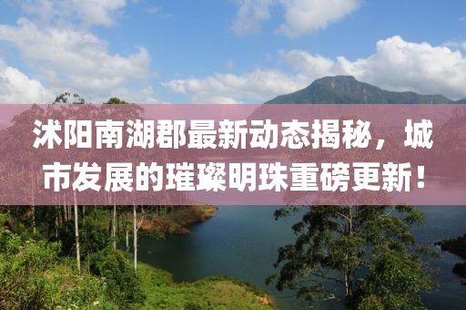 沭阳南湖郡最新动态揭秘，城市发展的璀璨明珠重磅更新！