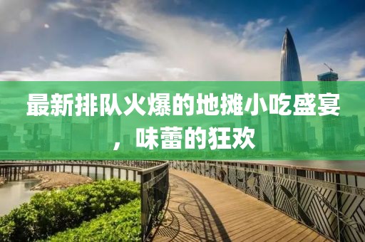最新排队火爆的地摊小吃盛宴，味蕾的狂欢