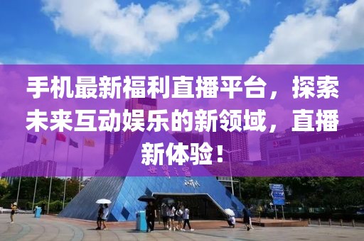 手机最新福利直播平台，探索未来互动娱乐的新领域，直播新体验！