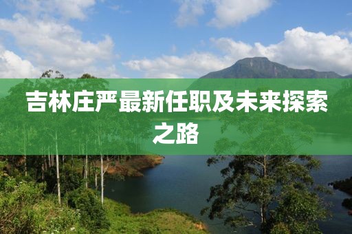 吉林庄严最新任职及未来探索之路