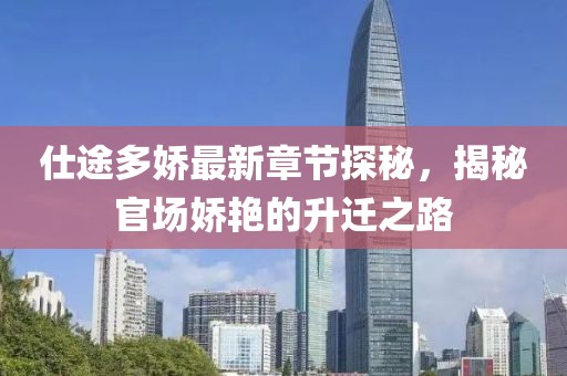 仕途多娇最新章节探秘，揭秘官场娇艳的升迁之路