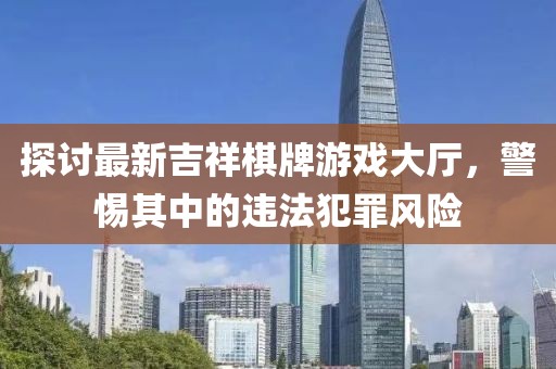 探讨最新吉祥棋牌游戏大厅，警惕其中的违法犯罪风险