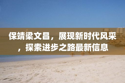 保靖梁文昌，展现新时代风采，探索进步之路最新信息