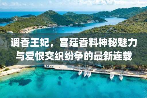 调香王妃，宫廷香料神秘魅力与爱恨交织纷争的最新连载