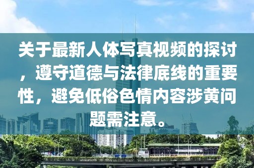 关于最新人体写真视频的探讨，遵守道德与法律底线的重要性，避免低俗色情内容涉黄问题需注意。