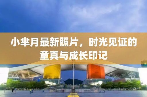 小芈月最新照片，时光见证的童真与成长印记