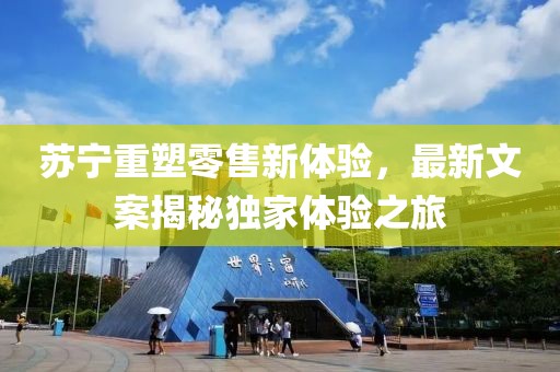 苏宁重塑零售新体验，最新文案揭秘独家体验之旅