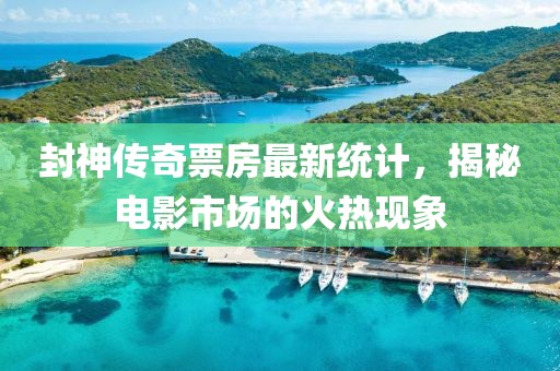 封神传奇票房最新统计，揭秘电影市场的火热现象