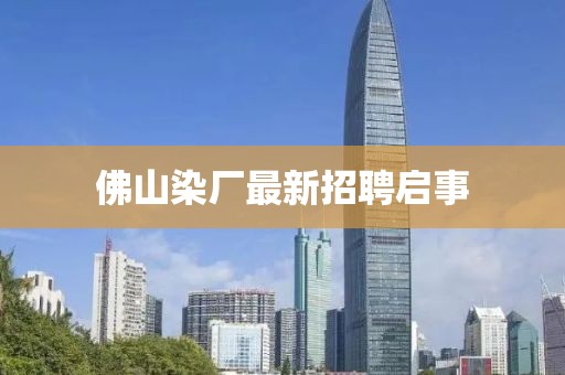 佛山染厂最新招聘启事