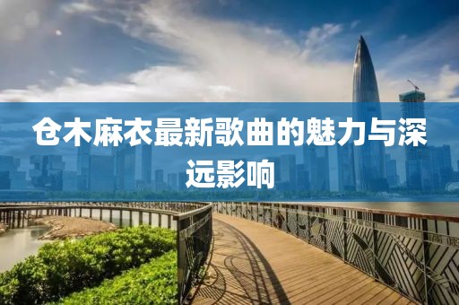 仓木麻衣最新歌曲的魅力与深远影响