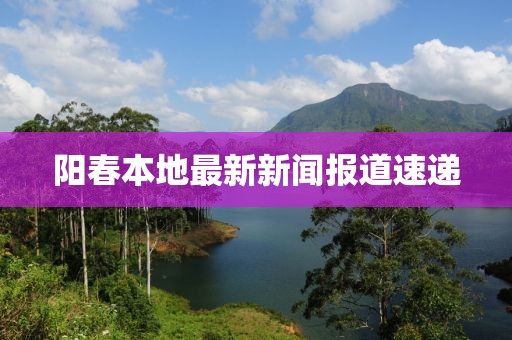 阳春本地最新新闻报道速递