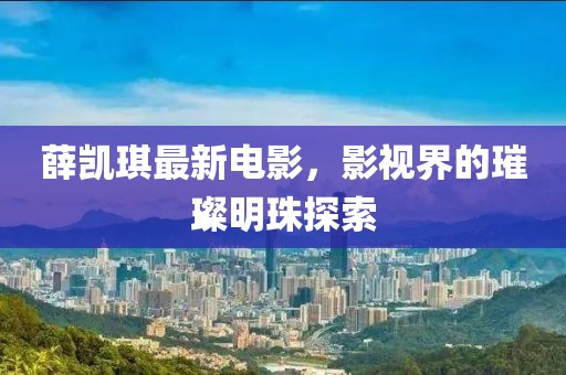 薛凯琪最新电影，影视界的璀璨明珠探索