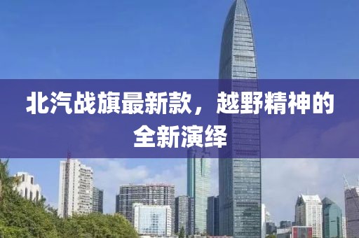 北汽战旗最新款，越野精神的全新演绎