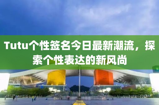 Tutu个性签名今日最新潮流，探索个性表达的新风尚