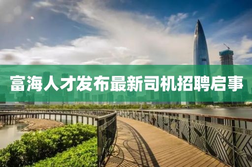 富海人才发布最新司机招聘启事