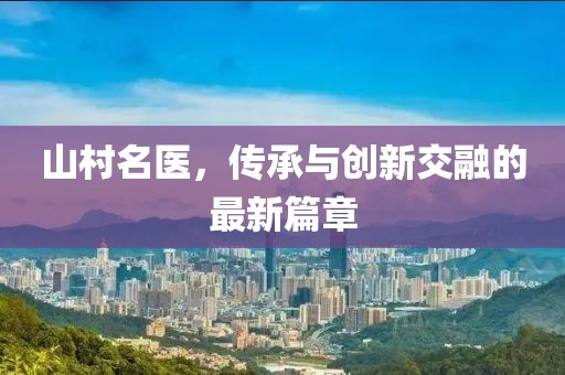 山村名医，传承与创新交融的最新篇章