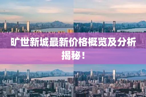 旷世新城最新价格概览及分析揭秘！