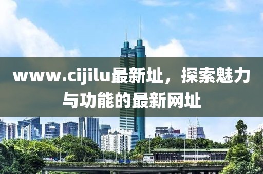 www.cijilu最新址，探索魅力与功能的最新网址