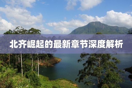 北齐崛起的最新章节深度解析