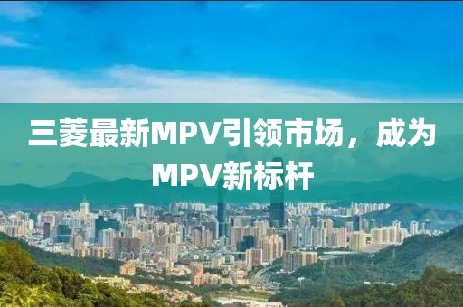 三菱最新MPV引领市场，成为MPV新标杆