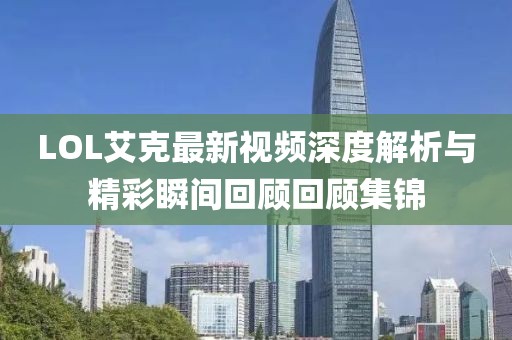 LOL艾克最新视频深度解析与精彩瞬间回顾回顾集锦