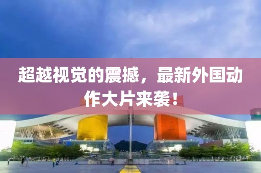 超越视觉的震撼，最新外国动作大片来袭！