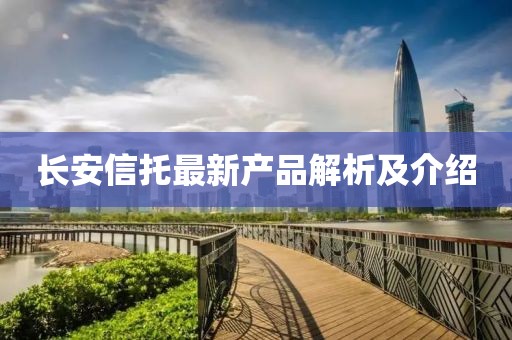 长安信托最新产品解析及介绍