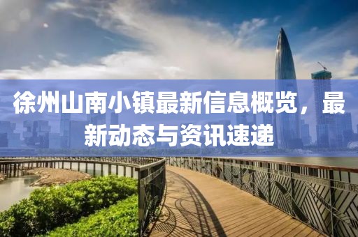 徐州山南小镇最新信息概览，最新动态与资讯速递