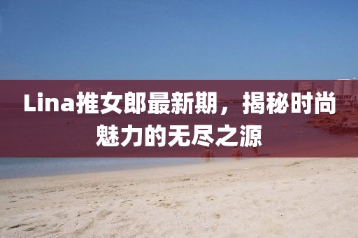 Lina推女郎最新期，揭秘时尚魅力的无尽之源