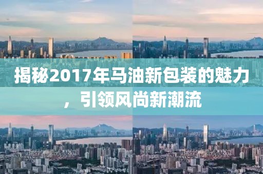 揭秘2017年马油新包装的魅力，引领风尚新潮流