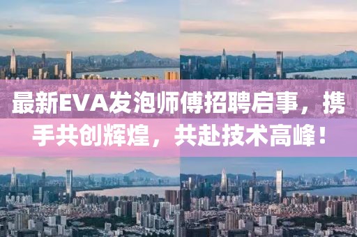 最新EVA发泡师傅招聘启事，携手共创辉煌，共赴技术高峰！