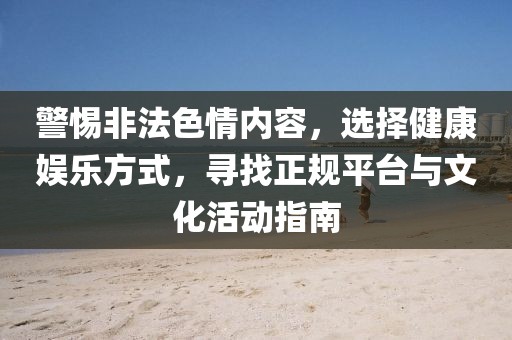 警惕非法色情内容，选择健康娱乐方式，寻找正规平台与文化活动指南