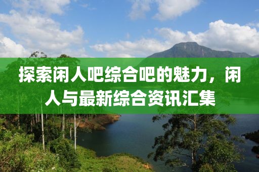 探索闲人吧综合吧的魅力，闲人与最新综合资讯汇集