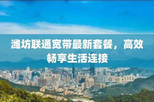 潍坊联通宽带最新套餐，高效畅享生活连接