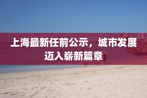 上海最新任前公示，城市发展迈入崭新篇章