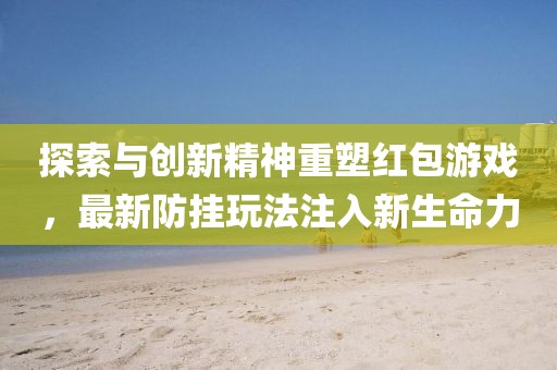 探索与创新精神重塑红包游戏，最新防挂玩法注入新生命力