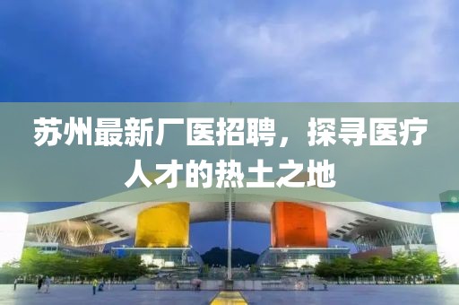 苏州最新厂医招聘，探寻医疗人才的热土之地