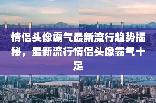 情侣头像霸气最新流行趋势揭秘，最新流行情侣头像霸气十足