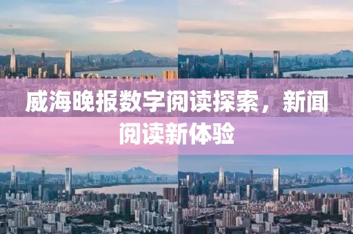 威海晚报数字阅读探索，新闻阅读新体验