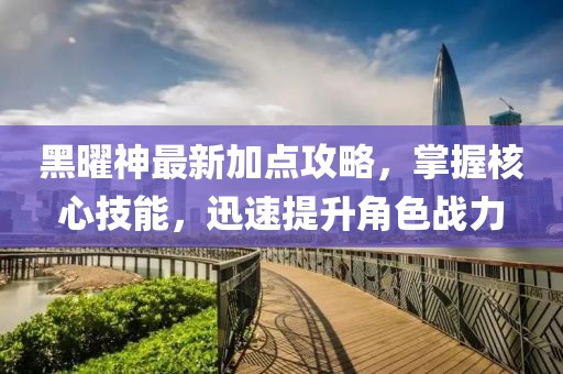 黑曜神最新加点攻略，掌握核心技能，迅速提升角色战力