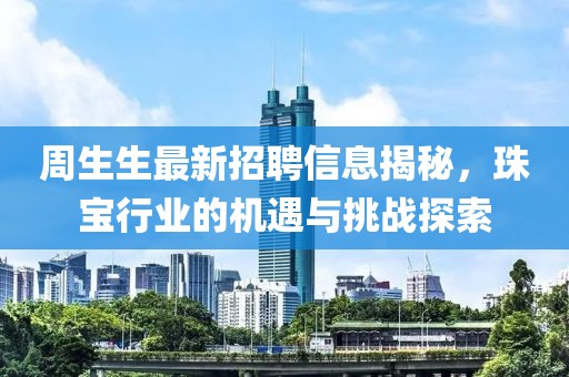 周生生最新招聘信息揭秘，珠宝行业的机遇与挑战探索