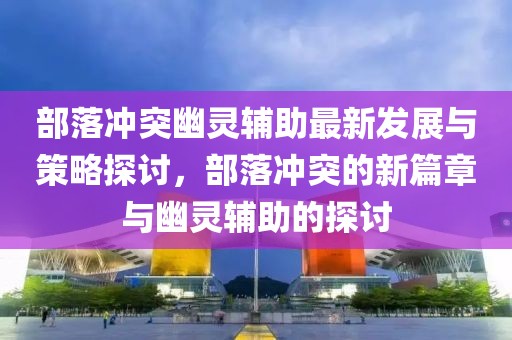 部落冲突幽灵辅助最新发展与策略探讨，部落冲突的新篇章与幽灵辅助的探讨