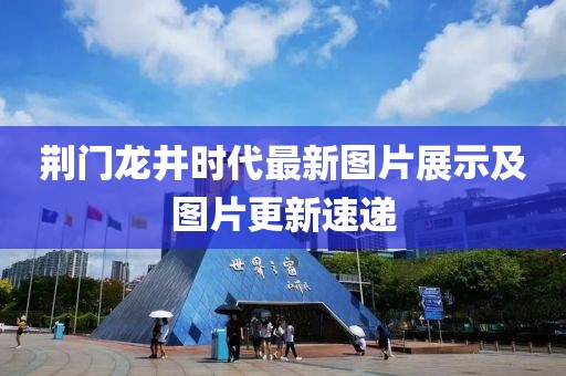 荆门龙井时代最新图片展示及图片更新速递