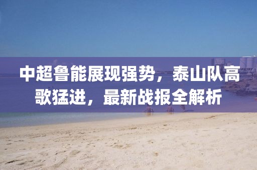 中超鲁能展现强势，泰山队高歌猛进，最新战报全解析