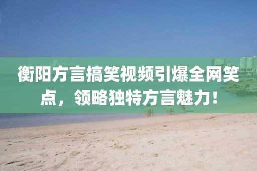 衡阳方言搞笑视频引爆全网笑点，领略独特方言魅力！
